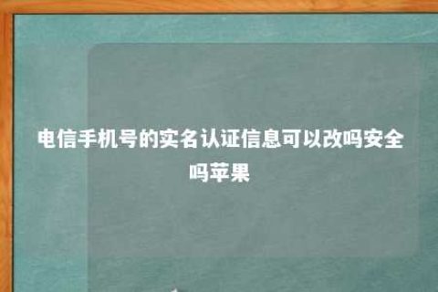 电信手机号的实名认证信息可以改吗清静吗苹果